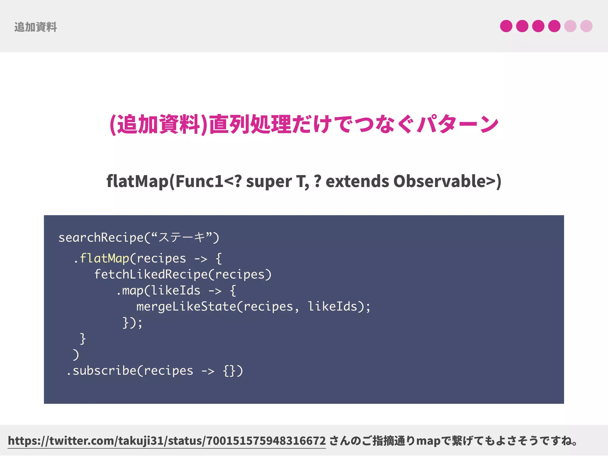searchRecipe(“ステーキ”) 
.flatMap(recipes -> { 
fetchLikedRecipe(recipes) 
.map(likeIds -> { 
mergeLikeState(recipes, likeIds); 
}); 
} 
)
.subscribe(recipes -> {})
 