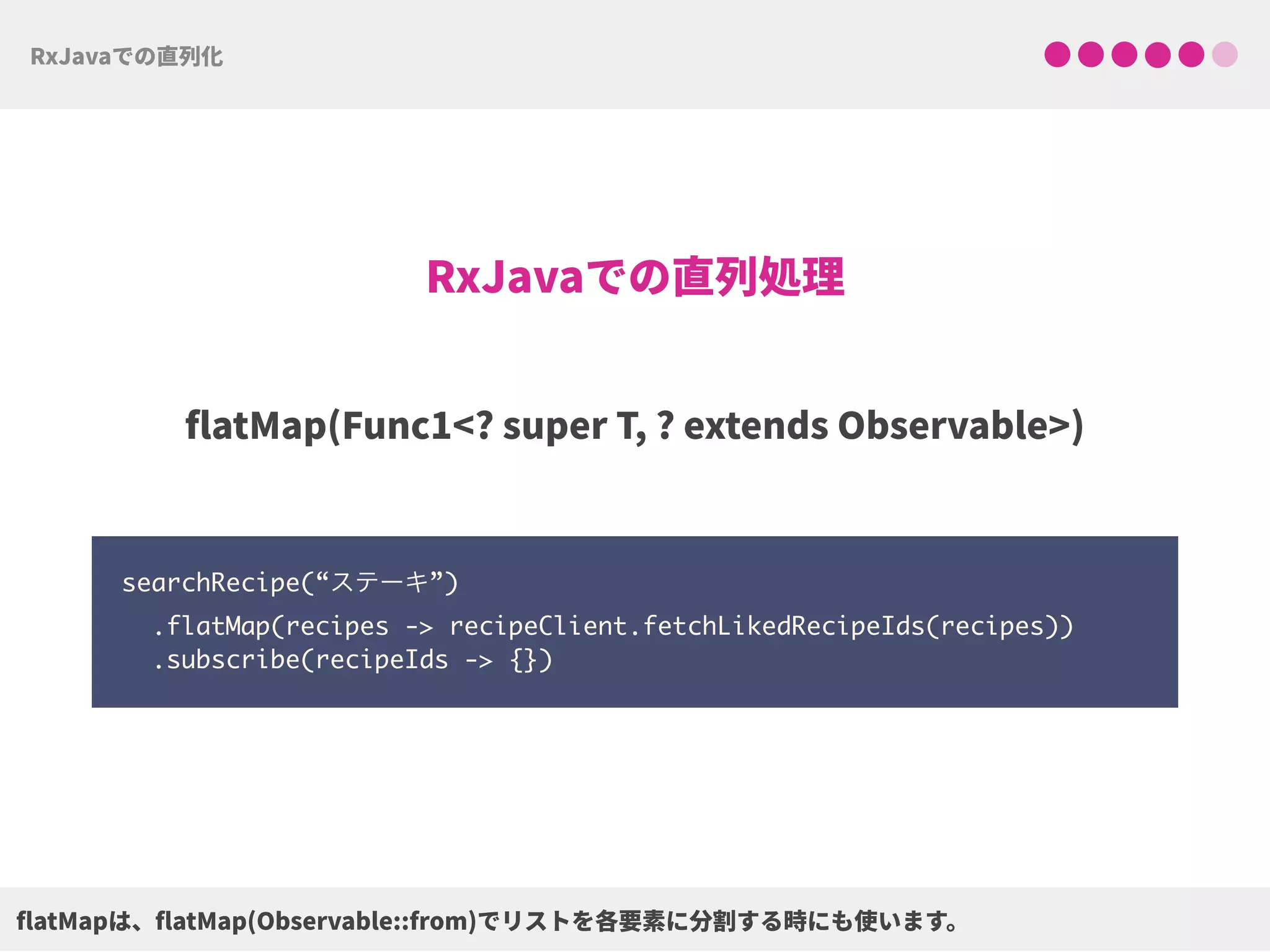 searchRecipe(“ステーキ”)
.flatMap(recipes -> recipeClient.fetchLikedRecipeIds(recipes))
.subscribe(recipeIds -> {})
 