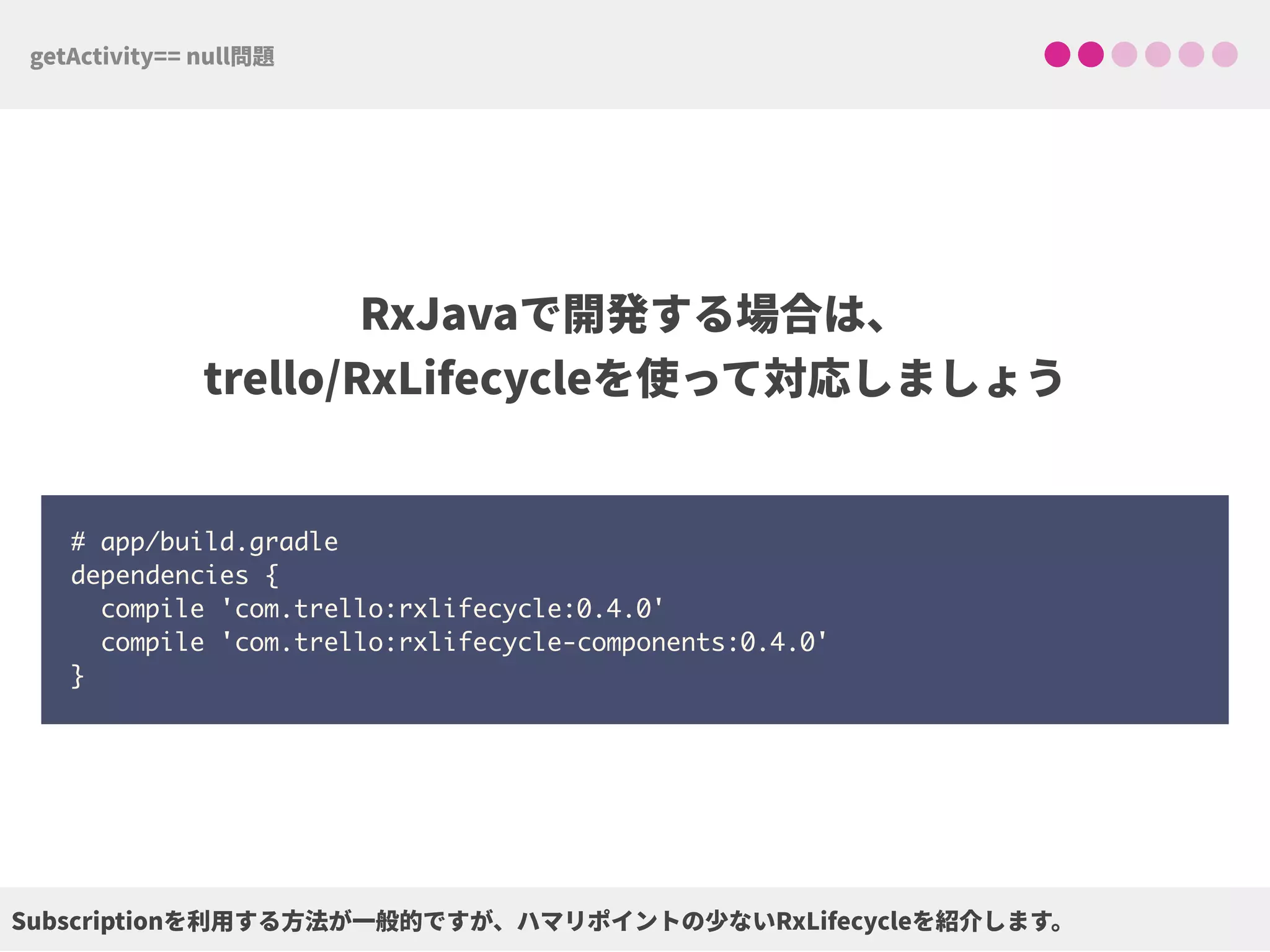  
# app/build.gradle 
dependencies { 
compile 'com.trello:rxlifecycle:0.4.0'
compile 'com.trello:rxlifecycle-components:0.4.0' 
}
 