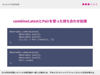 Observable.combineLatest( 
Observable.just(1), 
Observable.just(2), 
(i1,i2) -> Pair.create(i1, i2) 
);
Observable.combineLatest( 
Observable.just(1), 
Observable.just(2), 
Pair::create 
);
 