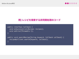 public interface Callback {
void onSuccess(List<Recipe> recipes);
void onError(Throwable t);
}
public void searchRecipe(String keyword, Callback callback) { 
recipeApiClient.search(keyword, callback); 
}
 