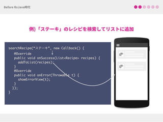 searchRecipe(“ステーキ”, new Callback() {
@Override
public void onSuccess(List<Recipe> recipes) { 
addToList(recipes);
}
@Override
public void onError(Throwable t) {
showErrorView(t);
}
}); 
}
!
!
 
