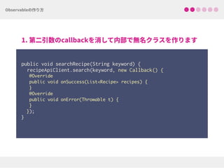  
public void searchRecipe(String keyword) { 
recipeApiClient.search(keyword, new Callback() {
@Override
public void onSuccess(List<Recipe> recipes) {
}
@Override
public void onError(Throwable t) {
}
}); 
}
 