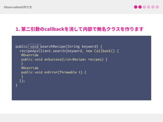  
public void searchRecipe(String keyword) { 
recipeApiClient.search(keyword, new Callback() {
@Override
public void onSuccess(List<Recipe> recipes) {
}
@Override
public void onError(Throwable t) {
}
}); 
}
 