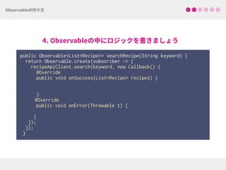 public Observable<List<Recipe>> searchRecipe(String keyword) {
return Observable.create(subscriber -> { 
recipeApiClient.search(keyword, new Callback() { 
@Override 
public void onSuccess(List<Recipe> recipes) { 
 
 
}
@Override
public void onError(Throwable t) {
 
}
});
});
}
void
 