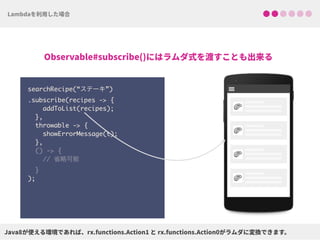 searchRecipe(“ステーキ”)
.subscribe(recipes -> {
addToList(recipes);
},
throwable -> {
showErrorMessage(t);
},
() -> { 
// 省略可能 
}
);
!
!
!
!
 