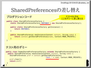 DroidKaigi 2015/04/25 @cattaka_net
SharedPreferencesの差し替え
プロダクションコード
public class SharedPreferencesFactory {
static Shared...