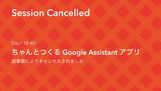 Session Cancelled
Day1 15:40-
ちゃんとつくる Google Assistant アプリ
諸事情によりキャンセルされました
 