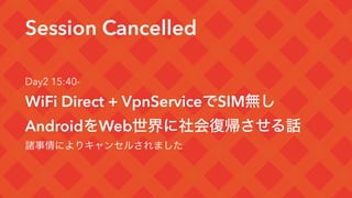 Session Cancelled
Day2 15:40-
WiFi Direct + VpnServiceでSIM無し
AndroidをWeb世界に社会復帰させる話
諸事情によりキャンセルされました
 