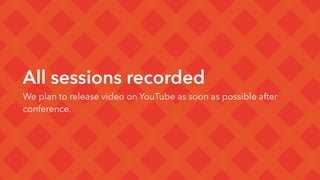 All sessions recorded
We plan to release video on YouTube as soon as possible after
conference.
 