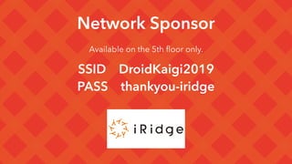Network Sponsor
Available on the 5th ﬂoor only.
SSID DroidKaigi2019 
PASS thankyou-iridge
 