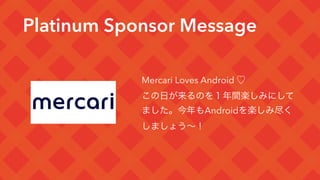 Platinum Sponsor Message
Mercari Loves Android ♡
この日が来るのを１年間楽しみにして
ました。今年もAndroidを楽しみ尽く
しましょう∼！
 