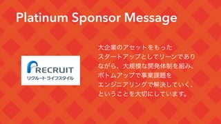 Platinum Sponsor Message
大企業のアセットをもった
スタートアップとしてリーンであり
ながら、大規模な開発体制を組み、
ボトムアップで事業課題を
エンジニアリングで解決していく、
ということを大切にしています。
 
