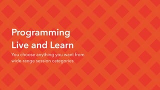 Programming
Live and Learn
You choose anything you want from
wide-range session categories
 