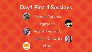 Day1 First 4 Sessions
 Nozomi Takuma 
 kgmyshin 
 Adarsh Fernando 
 Izabela Orlowska 
 hkusu
 
