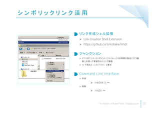 シ ン ボ リ ッ ク リ ン ク 活 用
31
 Link Creation Shell Extension
 https://github.com/kobake/lnhdr
リンク作成シェル拡張
 NTFSの「リパース・ポイント（ファイル・パスの解釈を独自に行う機
能）」を使って実装されたリンク機能
 dir で見ると <JUNCTION> と表示
ジャンクション
 作成
 mklink /j ～
 削除
 rmdir ～
Command Line Interface
 