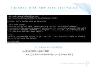 41
f i n i s h e d w i t h n o n - z e r o e x i t v a l u e 1
メモリが足りない場合に頻発
タスクマネージャからメモリ使っているプロセスを終了
$ ./gradlew assembleDebug
 