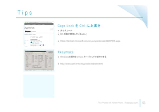 T i p s
43
 非公式ツール
 MS 社員が開発しているらしい
 https://technet.microsoft.com/en-us/sysinternals/bb897578.aspx
Caps Lock を Ctrl に上書き
 Windowsの操作を emacs キーバインドで操作できる
 http://www.cam.hi-ho.ne.jp/oishi/indexen.html
Xkeymacs
 