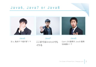 J a v a 6 , J a v a 7 o r J a v a 8
8
えっ、私の？？低すぎ！？
Java6
ここまではAndroidでも
イケる
Java7
Open JDK採用で Java8 採用
も加速か！？
Java8
 