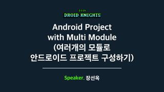 Android Project
with Multi Module
(여러개의 모듈로
안드로이드 프로젝트 구성하기)
Speaker. 장선옥
 