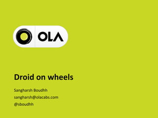 Droid on wheels
Sangharsh Boudhh
sangharsh@olacabs.com
@sboudhh

 