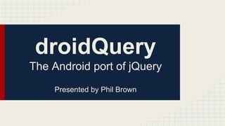 droidQuery
The Android port of jQuery
Presented by Phil Brown

 
