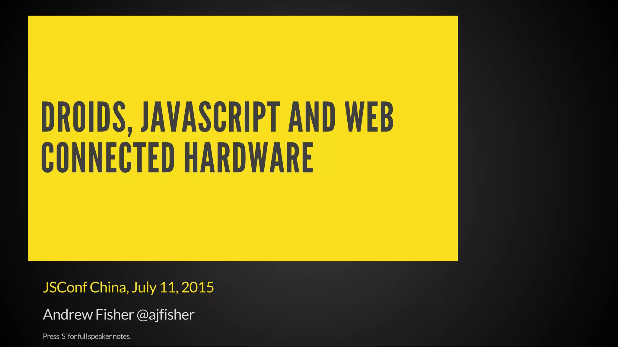 DROIDS, JAVASCRIPT AND WEB
CONNECTED HARDWARE
JSConf China, July 11, 2015
Andrew Fisher @ajfisher
Press'S'forfullspeakernotes.
 