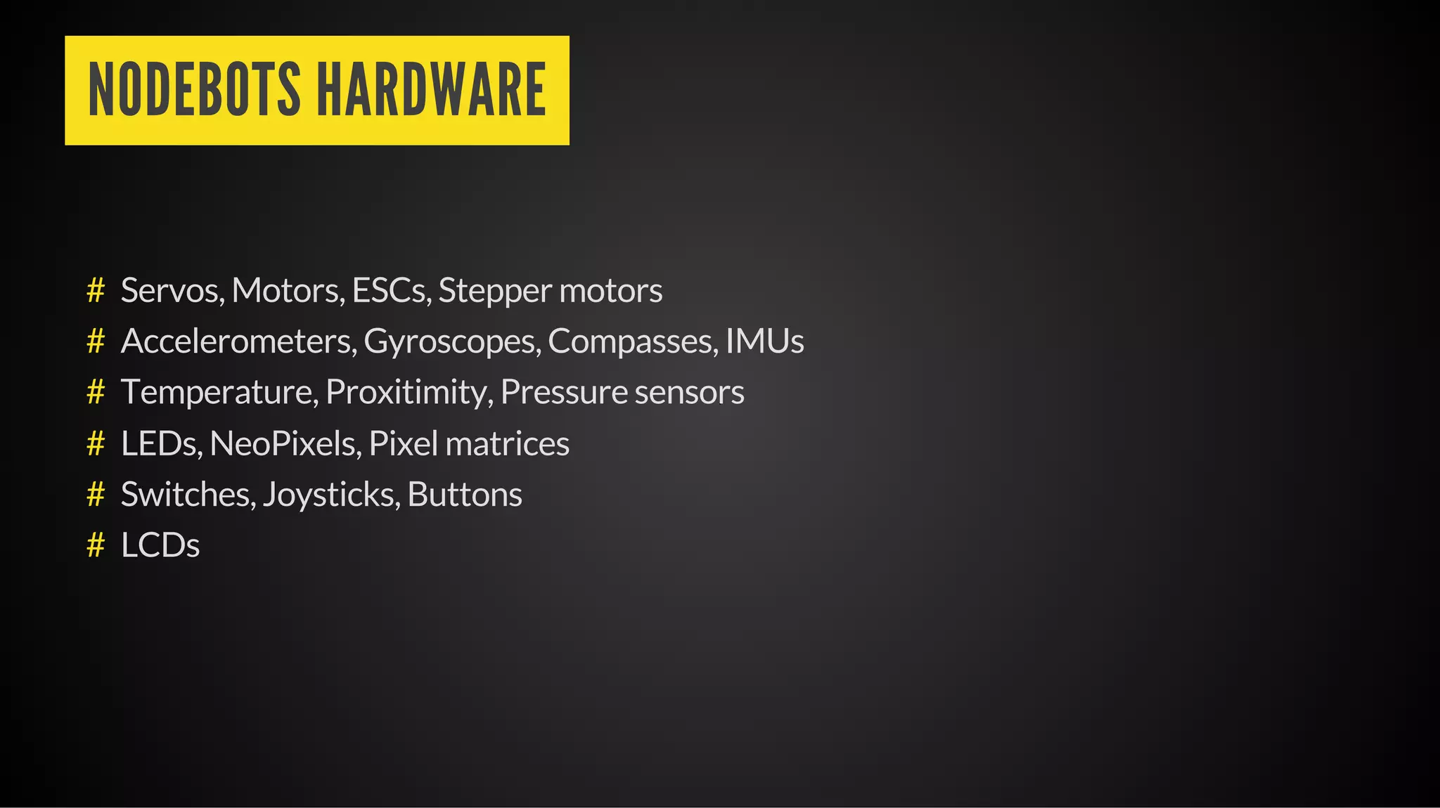 NODEBOTS HARDWARE
Servos, Motors, ESCs, Stepper motors
Accelerometers, Gyroscopes, Compasses, IMUs
Temperature, Proxitimity, Pressure sensors
LEDs, NeoPixels, Pixel matrices
Switches, Joysticks, Buttons
LCDs
#
#
#
#
#
#
 