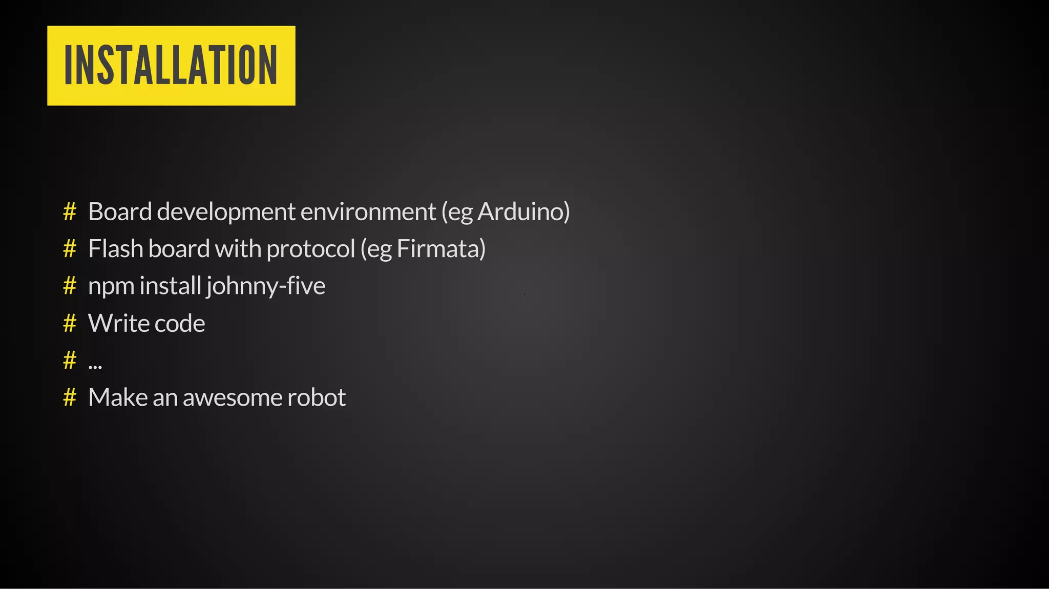 INSTALLATION
Board development environment (eg Arduino)
Flash board with protocol (eg Firmata)
npm install johnny-five
Write code
...
Make an awesome robot
#
#
#
#
#
#
 