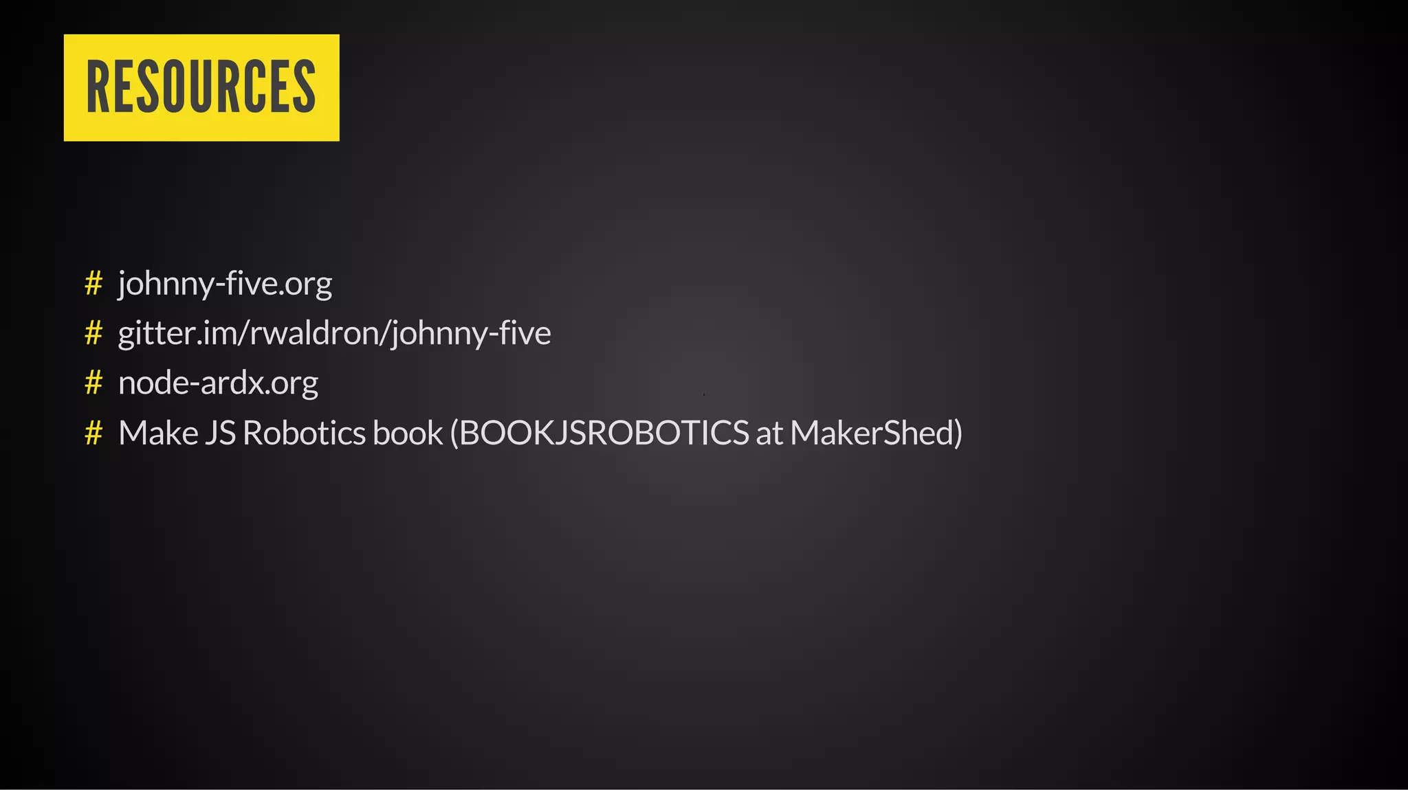 RESOURCES
johnny-five.org
gitter.im/rwaldron/johnny-five
node-ardx.org
Make JS Robotics book (BOOKJSROBOTICS at MakerShed)
#
#
#
#
 