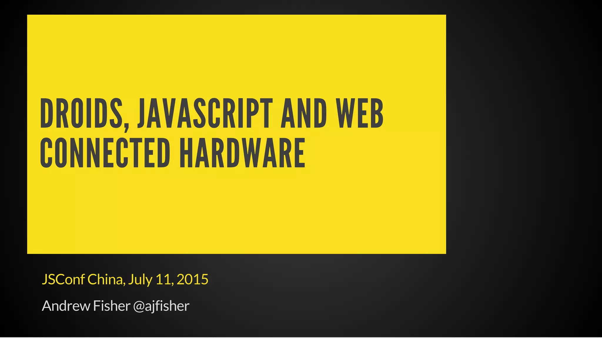DROIDS, JAVASCRIPT AND WEB
CONNECTED HARDWARE
JSConf China, July 11, 2015
Andrew Fisher @ajfisher
 