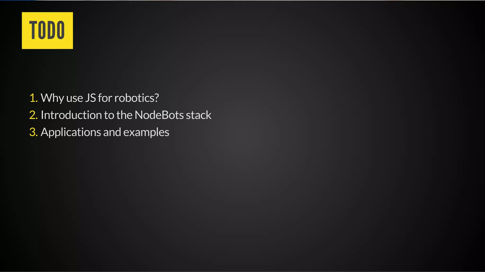 TODO
Why use JS for robotics?
Introduction to the NodeBots stack
Applications and examples
1.
2.
3.
 