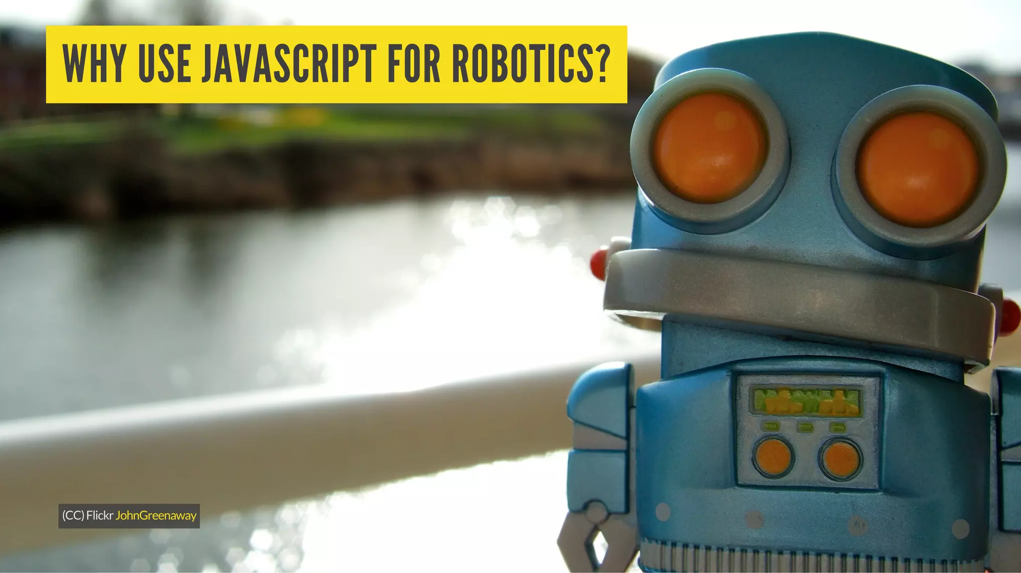 WHY USE JAVASCRIPT FOR ROBOTICS?
(CC)FlickrJohnGreenaway
 