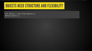 OBJECTS NEED STRUCTURE AND FLEXIBILITY
var motor = new Five.Motor();
motor.start();
 