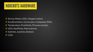 NODEBOTS HARDWARE
Servos, Motors, ESCs, Stepper motors
Accelerometers, Gyroscopes, Compasses, IMUs
Temperature, Proxitimity, Pressure sensors
LEDs, NeoPixels, Pixel matrices
Switches, Joysticks, Buttons
LCDs
#
#
#
#
#
#
 