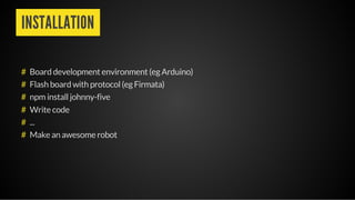 INSTALLATION
Board development environment (eg Arduino)
Flash board with protocol (eg Firmata)
npm install johnny-five
Write code
...
Make an awesome robot
#
#
#
#
#
#
 