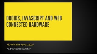DROIDS, JAVASCRIPT AND WEB
CONNECTED HARDWARE
JSConf China, July 11, 2015
Andrew Fisher @ajfisher
 