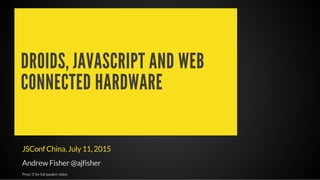 DROIDS, JAVASCRIPT AND WEB
CONNECTED HARDWARE
JSConf China, July 11, 2015
Andrew Fisher @ajfisher
Press'S'forfullspeakernotes.
 