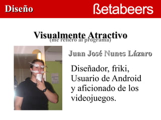 Diseño

     Visualmenteprograma)
         (me refiero al
                        Atractivo
               Juan José Nunes Lázaro
                    
                Diseñador, friki,
                Usuario de Android
                y aficionado de los
                videojuegos.
 