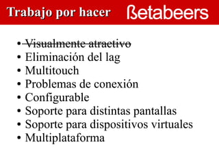 Trabajo por hacer

 ● Visualmente atractivo
 ● Eliminación del lag

 ● Multitouch

 ● Problemas de conexión
                      

 ● Configurable

 ● Soporte para distintas pantallas

 ● Soporte para dispositivos virtuales

 ● Multiplataforma
 