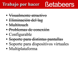 Trabajo por hacer

 ● Visualmente atractivo
 ● Eliminación del lag

 ● Multitouch

 ● Problemas de conexión
                      

 ● Configurable

 ● Soporte para distintas pantallas

 ● Soporte para dispositivos virtuales

 ● Multiplataforma
 