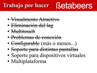 Trabajo por hacer

 ● Visualmente Atractivo
 ● Eliminación del lag

 ● Multitouch

 ● Problemas de conexión
                      

 ● Configurable (más o menos...)

 ● Soporte para distintas pantallas

 ● Soporte para dispositivos virtuales

 ● Multiplataforma
 