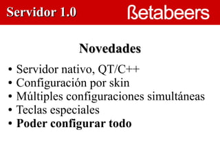 Servidor 1.0

                Novedades
●   Servidor nativo, QT/C++
●   Configuración por skin
                        
●   Múltiples configuraciones simultáneas
●   Teclas especiales
●   Poder configurar todo
 
