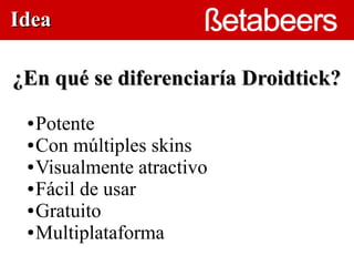 Idea

¿En qué se diferenciaría Droidtick?
 ● Potente
                     
 ● Con múltiples skins

 ● Visualmente atractivo

 ● Fácil de usar

 ● Gratuito

 ● Multiplataforma
 