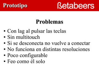 Prototipo

                Problemas
●   Con lag al pulsar las teclas
●   Sin multitouch       
●   Si se desconecta no vuelve a conectar
●   No funciona en distintas resoluciones
●   Poco configurable
●   Feo como él solo
 