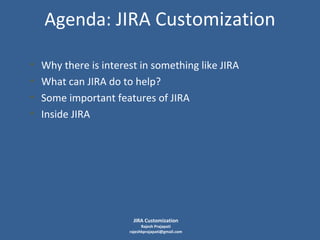 Agenda: JIRA Customization
•
•
•
•

Why there is interest in something like JIRA
What can JIRA do to help?
Some important features of JIRA
Inside JIRA

JIRA Customization

Rajesh Prajapati
rajeshkprajapati@gmail.com

 