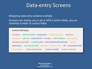 Data-entry Screens
• Designing data-entry screens is simple.
• Screens can display any or all of JIRA’s built-in fields, plus an
unlimited number of custom fields.

JIRA Customization

Rajesh Prajapati
rajeshkprajapati@gmail.com

 