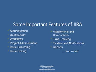 Some Important Features of JIRA
 Authentication
 Dashboards
 Workflows
 Project Administration
 Issue Searching
 Issue Linking

 Attachments and
Screenshots
 Time Tracking
 Ticklers and Notifications
 Reports
… and more!

JIRA Customization

Rajesh Prajapati
rajeshkprajapati@gmail.com

 