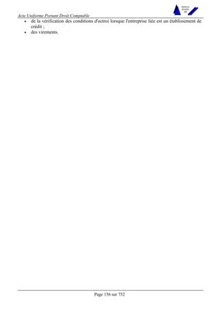Acte Uniforme Portant Droit Comptable 
Page 156 sur 752 
NOUVELLES 
METHODES 
SARL 
• de la vérification des conditions d'octroi lorsque l'entreprise liée est un établissement de 
crédit ; 
• des virements. 
 