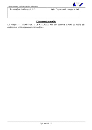 Acte Uniforme Portant Droit Comptable 
Page 309 sur 752 
NOUVELLES 
METHODES 
SARL 
les transferts de charges H.A.O 848 - Transferts de charges H.A.O. 
Eléments de contrôle 
Le compte 78 - TRANSFERTS DE CHARGES peut être contrôlé à partir du relevé des 
décisions de gestion des organes compétents. 
 